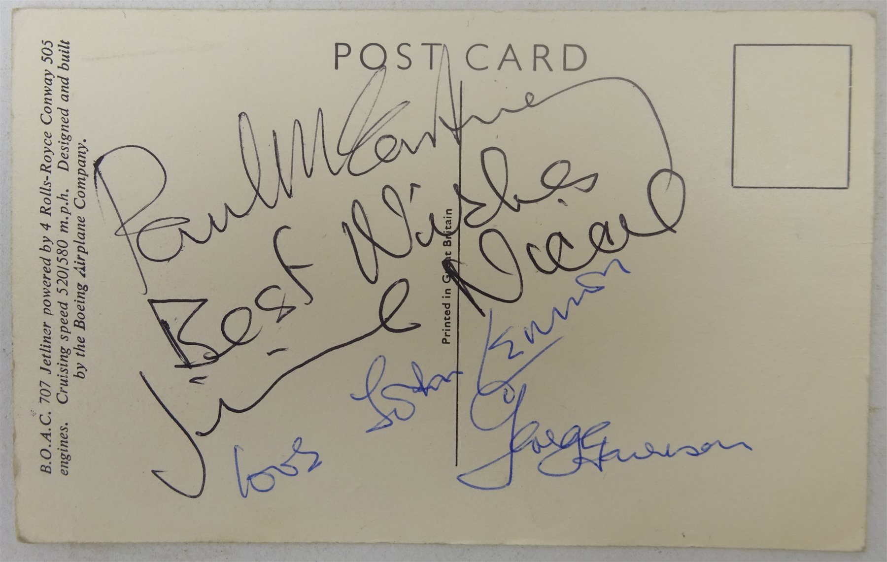  RTV   The Beatles - four signatures on the reverse of a B.O.A.C. Rolls-Royce 707 Jetliner postcard comprising Paul McCartney, Jimmie Nicol, John Lennon and George Harrison.  In June 1964 The Beatles were about to embark on a tour which would take in Denmark, The Netherlands, Australia and New Zealand before returning to the UK but a few days before the start of the tour Ringo was rushed to hospital with severe tonsillitis and needed an immediate operation. Cancellation of the tour at this late stage would have caused a great deal of problems so Brian Epstein looked for, found and auditioned another drummer, Jimmie Nicol. Although George Harrison was not happy with the arrangement the tour proceeded with Nicol as their drummer. As soon as Ringo recovered he flew to Melbourne and joined The Beatles who then went on to finish the tour. Nicol only played eight shows and was a Beatle for just thirteen days as he was flown home the very next day after Ringo's arrival in Melbourne.  Provenance: the signatures were given to the BOAC pilot who flew the Beatles on the tour. He then passed them on to his friend the Mayor of Chipping Norton, where he lived, and the vendor is the widow of the Mayor.