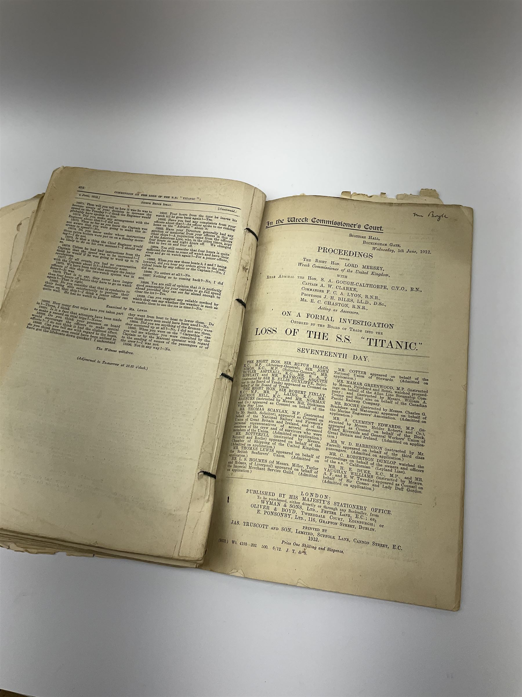 White Star line SS 'Titanic' - Proceedings Before The Right Hon. Lord Mersey, with Rear Admiral The Hon. S.A. Gough-Calthorpe C.V.O., R.N., et al. On a formal investigation ordered by the Board of Trade into the loss of the SS 'Titanic'. In the Wreck Commissioner's Court May/June 1912. Published by HMSO London. Unbound with hand written paper cover titled 'Evidence Given At 'Titanic' Inquiry 1st to 18th days. Incomplete - missing days 1 to 4 in list of witnesses, day 18 missing pp.503-506, appendix inserted between days 17 and 18. A rare and interesting part copy of the proceedings with unique annotations in many page margins. The first day title page is named in ink 'Mrs. Robinson', presumably Mrs. Annie Robinson First Class Stewardess and survivor, whose examination was on the eleventh day and which is partly highlighted in red pencil. The first eleven days also contain various pencil marginalia, hand unknown, together with a pencil cross-section drawing of the ship, with references to the pre-voyage fire and the engineers. The title pages of the twelfth day to the eighteenth day are all named in ink 'Mr. Boyle', referring to Alexander Boyle, with the twelfth day also bearing his professional stamp as 'Engineer Surveyor In Chief 23rd May 1912 Board of Trade'. No marginalia is found on days 12 to 18.